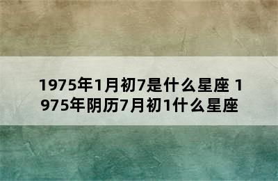 1975年1月初7是什么星座 1975年阴历7月初1什么星座